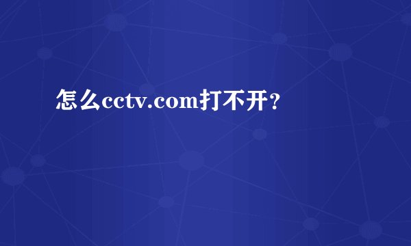 怎么cctv.com打不开？