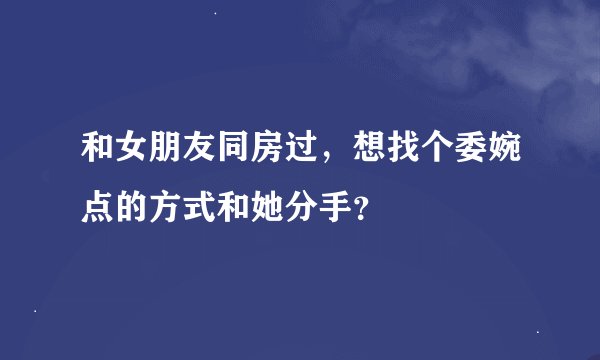 和女朋友同房过，想找个委婉点的方式和她分手？