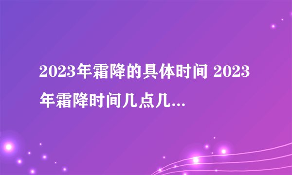 2023年霜降的具体时间 2023年霜降时间几点几分几秒钟？
