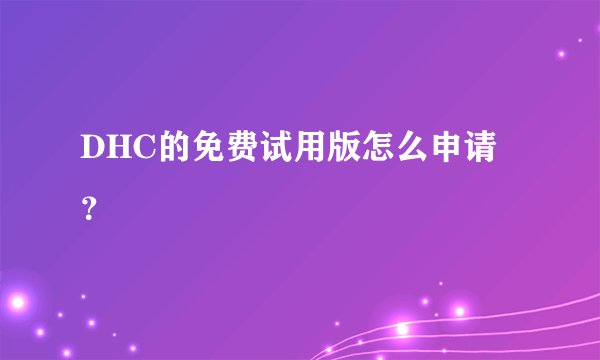 DHC的免费试用版怎么申请？