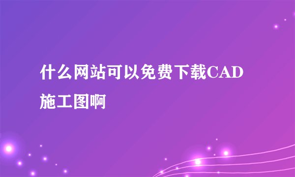 什么网站可以免费下载CAD施工图啊