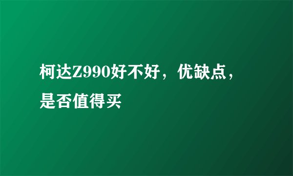 柯达Z990好不好，优缺点，是否值得买