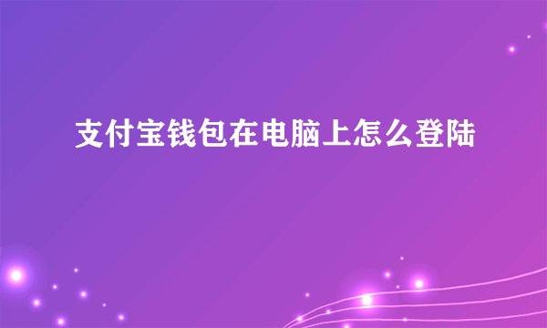 支付宝钱包在电脑上怎么登陆