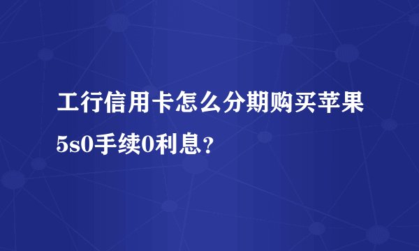 工行信用卡怎么分期购买苹果5s0手续0利息？
