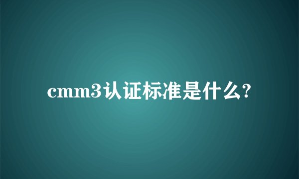 cmm3认证标准是什么?