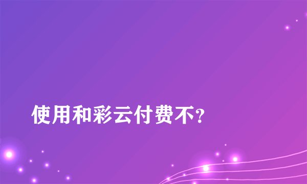 
使用和彩云付费不？

