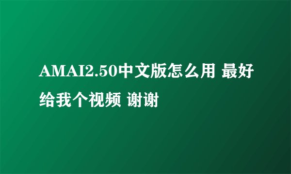 AMAI2.50中文版怎么用 最好给我个视频 谢谢