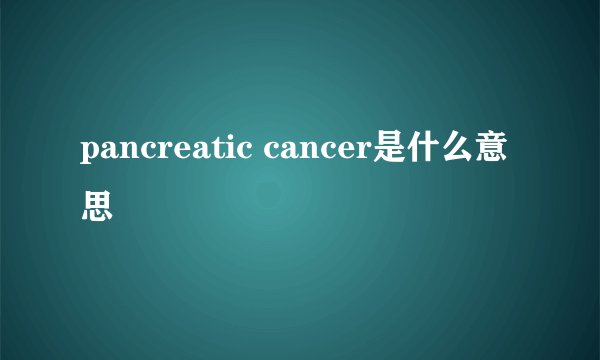 pancreatic cancer是什么意思