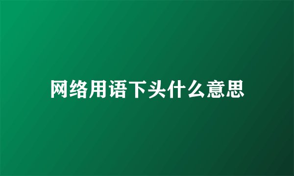 网络用语下头什么意思