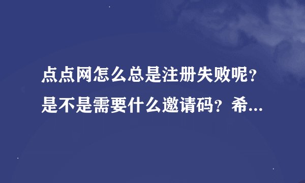 点点网怎么总是注册失败呢？是不是需要什么邀请码？希望网友帮助发一个呗。