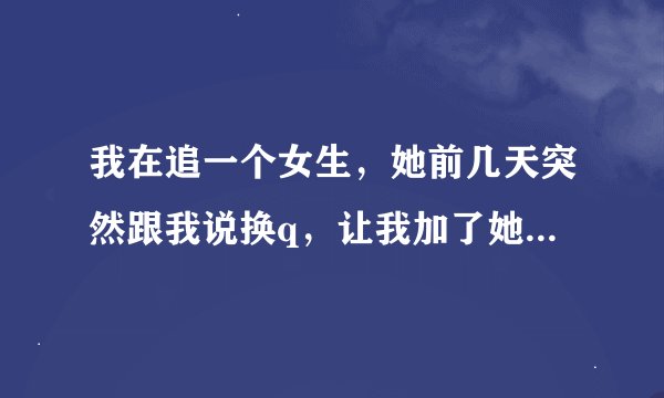 我在追一个女生，她前几天突然跟我说换q，让我加了她另一个q，说那个不用了，有什么打算？