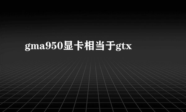 gma950显卡相当于gtx