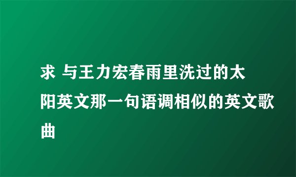 求 与王力宏春雨里洗过的太阳英文那一句语调相似的英文歌曲