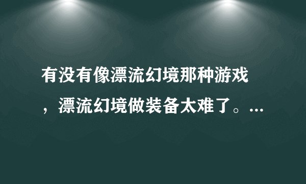 有没有像漂流幻境那种游戏 ，漂流幻境做装备太难了。我想换个和它类似的游戏升级慢无所谓就是做装备太难了