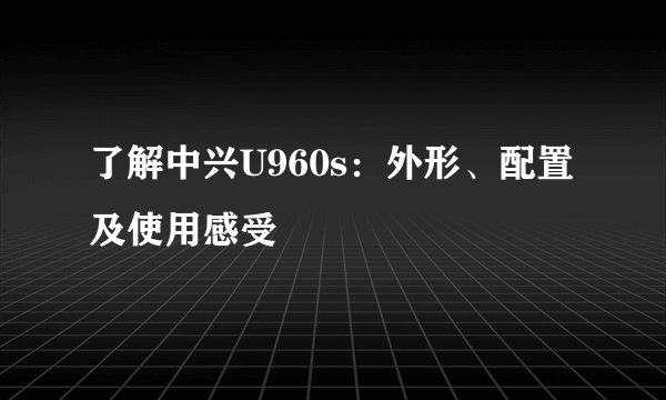 了解中兴U960s：外形、配置及使用感受