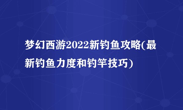 梦幻西游2022新钓鱼攻略(最新钓鱼力度和钓竿技巧)