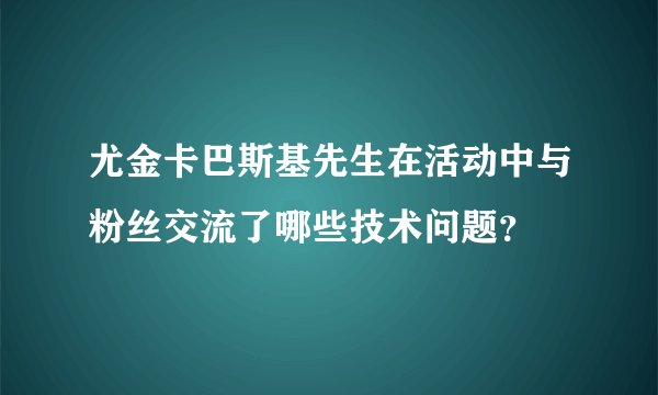 尤金卡巴斯基先生在活动中与粉丝交流了哪些技术问题？