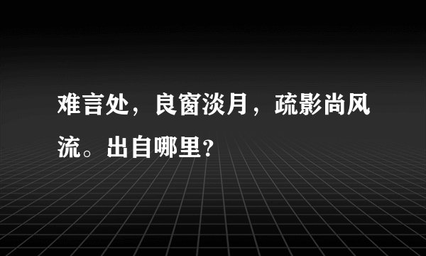 难言处，良窗淡月，疏影尚风流。出自哪里？
