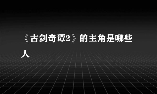 《古剑奇谭2》的主角是哪些人