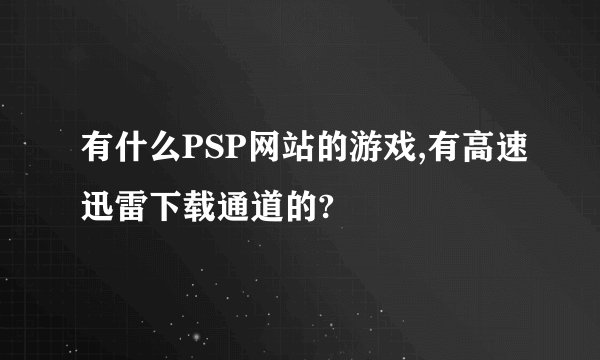 有什么PSP网站的游戏,有高速迅雷下载通道的?