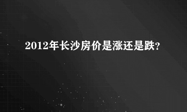 2012年长沙房价是涨还是跌？