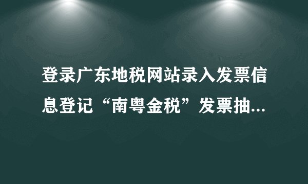 登录广东地税网站录入发票信息登记“南粤金税”发票抽奖如何操作？