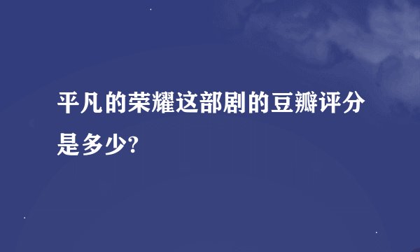 平凡的荣耀这部剧的豆瓣评分是多少?