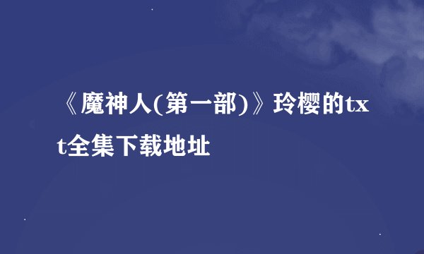 《魔神人(第一部)》玲樱的txt全集下载地址