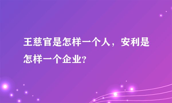 王慈官是怎样一个人，安利是怎样一个企业？