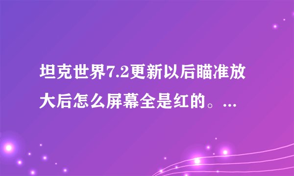 坦克世界7.2更新以后瞄准放大后怎么屏幕全是红的。瞄准的时候放大到一定视角屏幕就全是红的了。