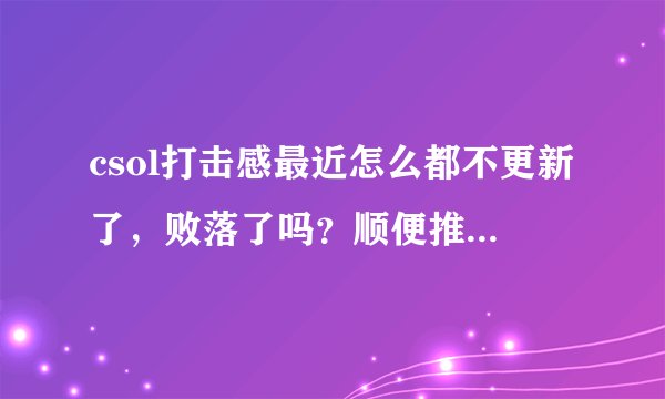csol打击感最近怎么都不更新了，败落了吗？顺便推荐个更好的csol论坛