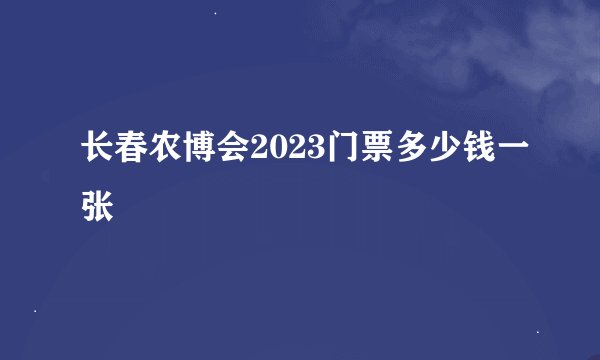 长春农博会2023门票多少钱一张