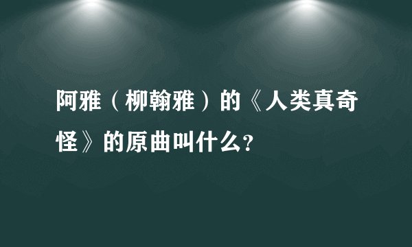 阿雅（柳翰雅）的《人类真奇怪》的原曲叫什么？
