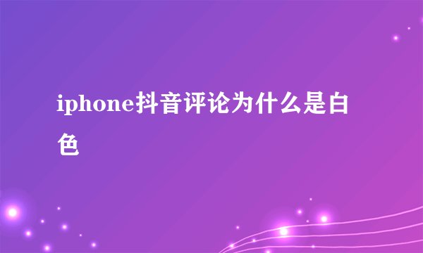 iphone抖音评论为什么是白色