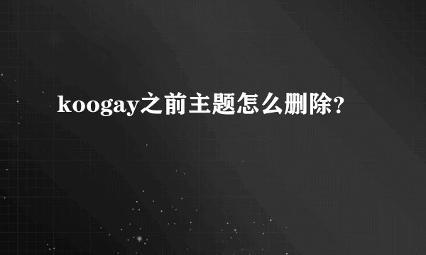 koogay之前主题怎么删除？