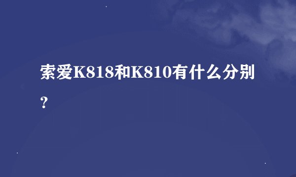 索爱K818和K810有什么分别？