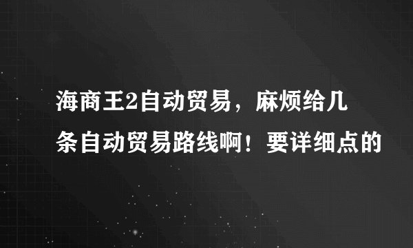海商王2自动贸易，麻烦给几条自动贸易路线啊！要详细点的