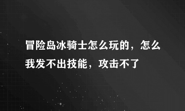冒险岛冰骑士怎么玩的，怎么我发不出技能，攻击不了