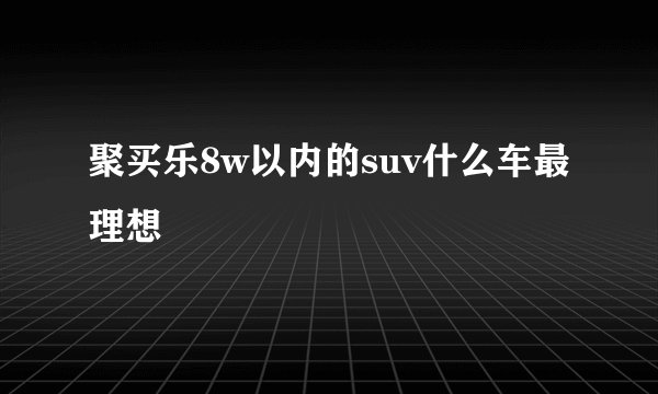 聚买乐8w以内的suv什么车最理想