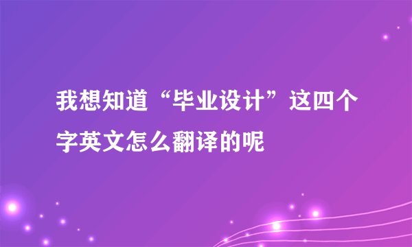 我想知道“毕业设计”这四个字英文怎么翻译的呢