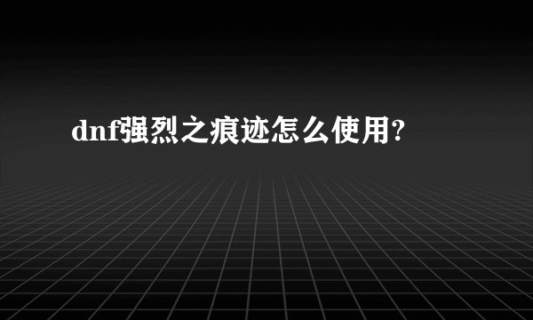dnf强烈之痕迹怎么使用?