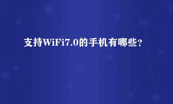 支持WiFi7.0的手机有哪些？