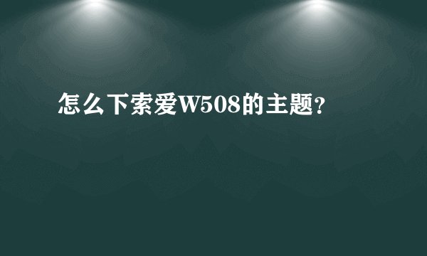 怎么下索爱W508的主题？