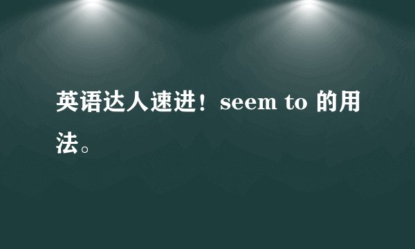 英语达人速进！seem to 的用法。