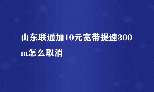 山东联通加10元宽带提速300m怎么取消