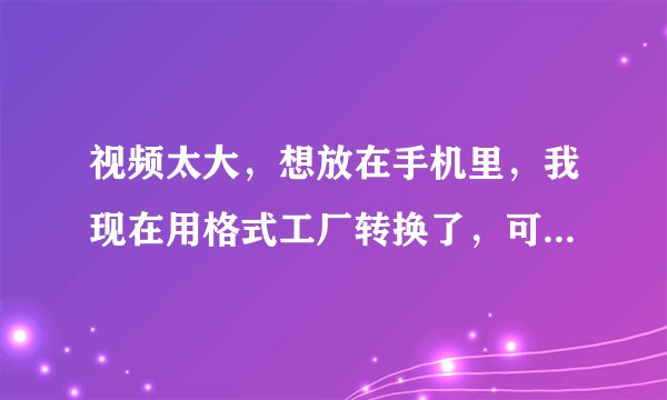 视频太大，想放在手机里，我现在用格式工厂转换了，可是输出设置不知道该怎么调，请高手指点！急！在线等
