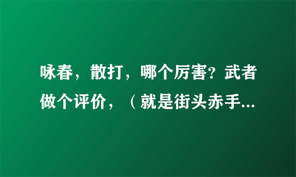 咏春，散打，哪个厉害？武者做个评价，（就是街头赤手空拳的比武，抛出擂台拳击比赛这不能打，那不能用的