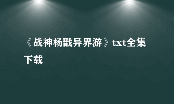 《战神杨戬异界游》txt全集下载