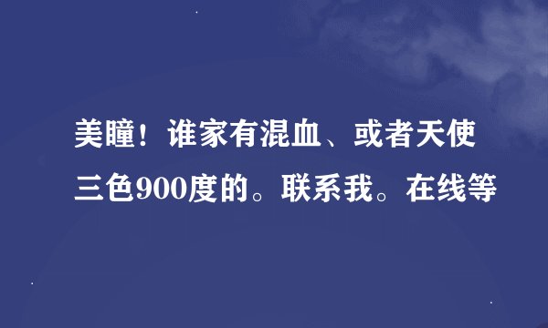 美瞳！谁家有混血、或者天使三色900度的。联系我。在线等