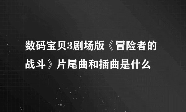 数码宝贝3剧场版《冒险者的战斗》片尾曲和插曲是什么